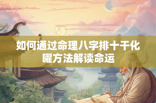 详细阅读:如何通过命理八字排十干化曜方法解读命运 如何通过命理八字排十干化曜方法解读命运