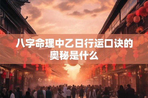八字命理中乙日行运口诀的奥秘是什么