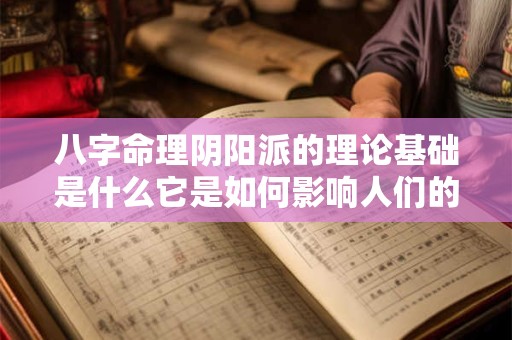 八字命理阴阳派的理论基础是什么它是如何影响人们的命运和决策的