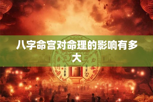 八字命宫对命理的影响有多大