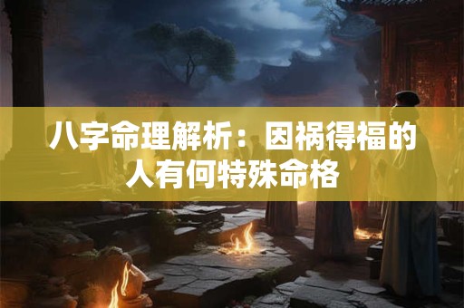 八字命理解析：因祸得福的人有何特殊命格