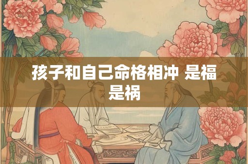 孩子和自己命格相冲 是福是祸