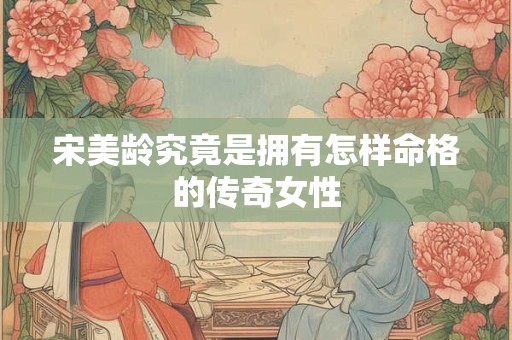 宋美龄究竟是拥有怎样命格的传奇女性