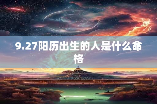 9.27阳历出生的人是什么命格 9.27阳历出生的人是什么命格