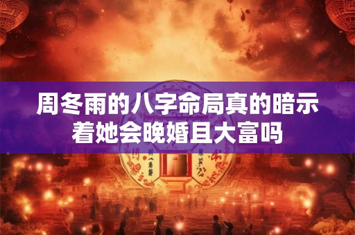 周冬雨的八字命局真的暗示着她会晚婚且大富吗