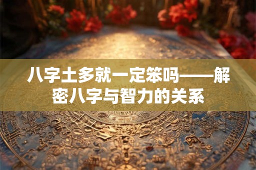 详细阅读:八字土多就一定笨吗——解密八字与智力的关系 八字土多就一定笨吗——解密八字与智力的关系