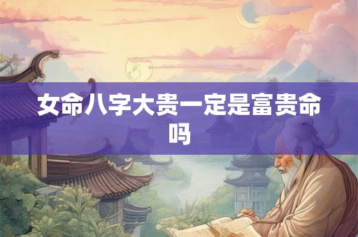 女命八字大贵一定是富贵命吗