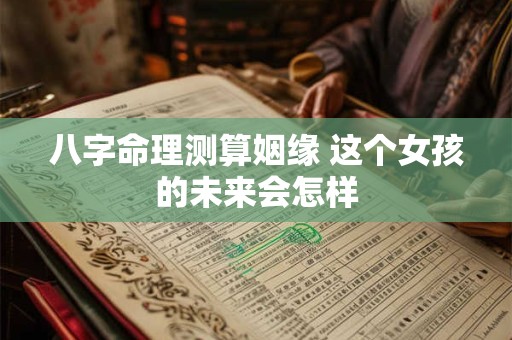 八字命理测算姻缘 这个女孩的未来会怎样
