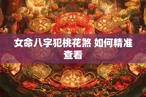 女命八字犯桃花煞 如何精准查看 女命八字犯桃花煞 如何精准查看