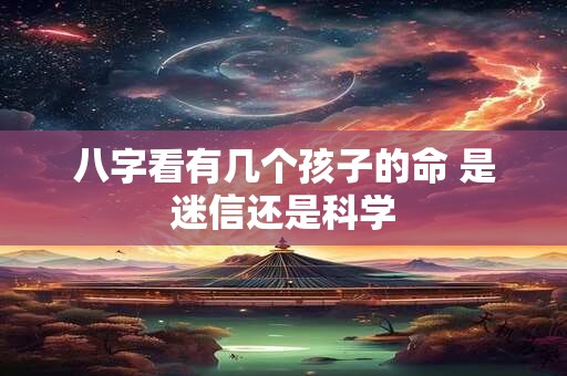 八字看有几个孩子的命 是迷信还是科学