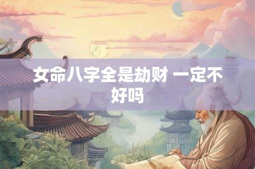 女命八字全是劫财 一定不好吗 女命八字全是劫财 一定不好吗