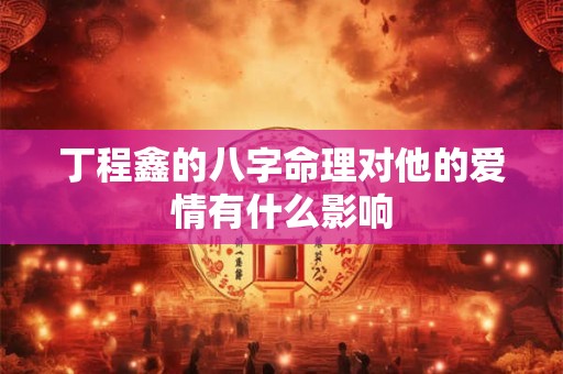 丁程鑫的八字命理对他的爱情有什么影响