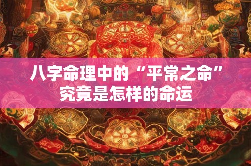八字命理中的“平常之命”究竟是怎样的命运