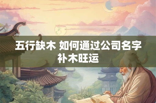 五行缺木 如何通过公司名字补木旺运