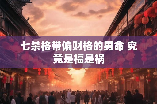 七杀格带偏财格的男命 究竟是福是祸