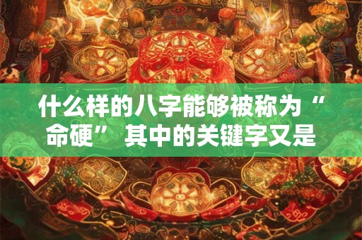 什么样的八字能够被称为“命硬” 其中的关键字又是什么呢