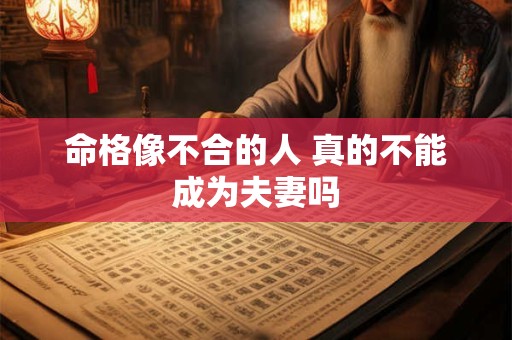 命格像不合的人 真的不能成为夫妻吗