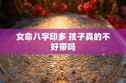 女命八字印多 孩子真的不好带吗