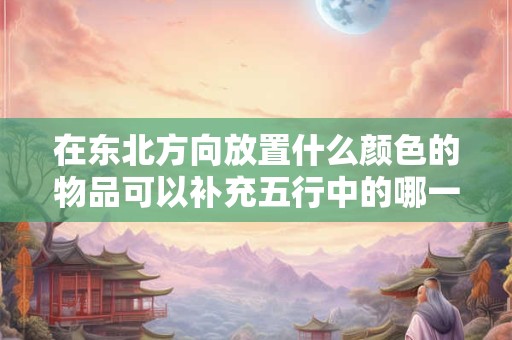 在东北方向放置什么颜色的物品可以补充五行中的哪一行