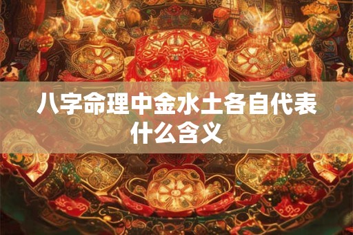 八字命理中金水土各自代表什么含义