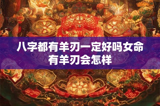 八字都有羊刃一定好吗女命有羊刃会怎样