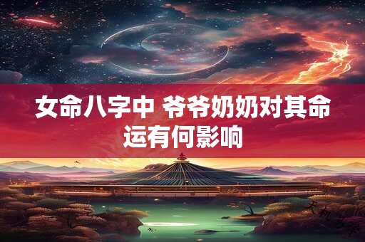 女命八字中 爷爷奶奶对其命运有何影响