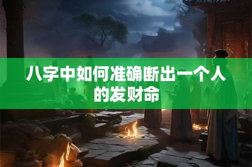 八字中如何准确断出一个人的发财命