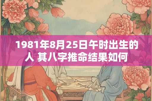 1981年8月25日午时出生的人 其八字推命结果如何