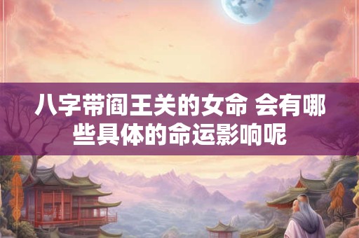 八字带阎王关的女命 会有哪些具体的命运影响呢
