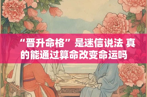 “晋升命格”是迷信说法 真的能通过算命改变命运吗