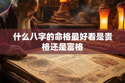什么八字的命格最好看是贵格还是富格 什么八字的命格最好看是贵格还是富格