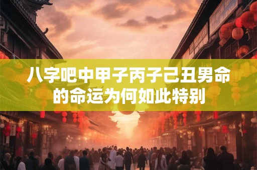 八字吧中甲子丙子己丑男命的命运为何如此特别