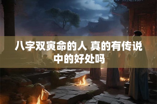 八字双寅命的人 真的有传说中的好处吗