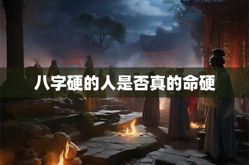 八字硬的人是否真的命硬