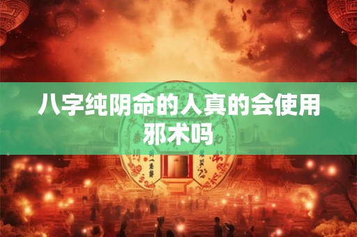 八字纯阴命的人真的会使用邪术吗