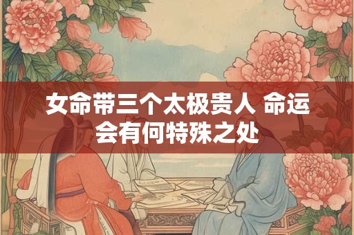 女命带三个太极贵人 命运会有何特殊之处