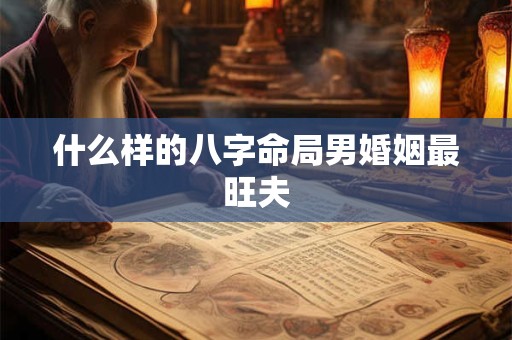 什么样的八字命局男婚姻最旺夫