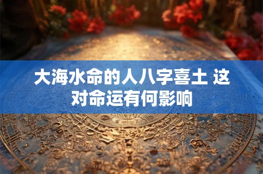 大海水命的人八字喜土 这对命运有何影响