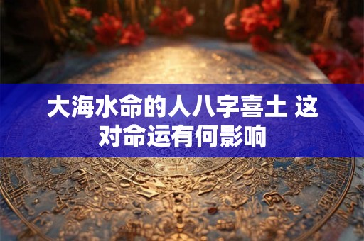 大海水命的人八字喜土 这对命运有何影响