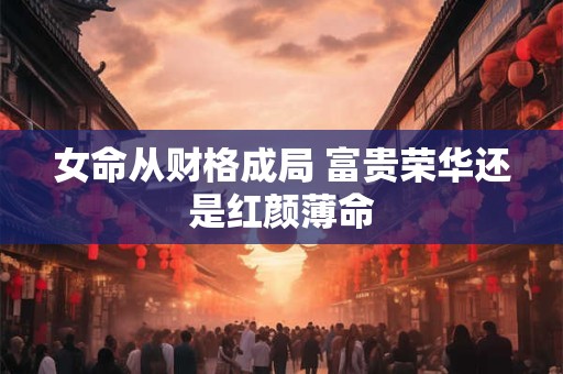 女命从财格成局 富贵荣华还是红颜薄命