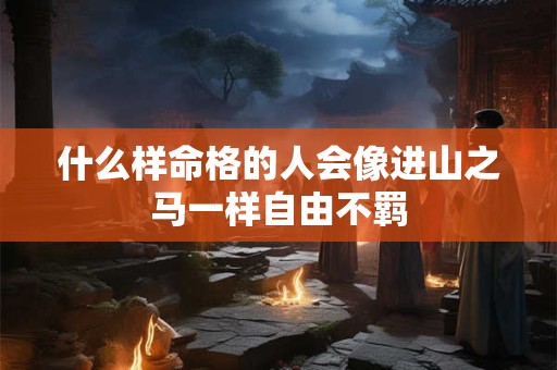 什么样命格的人会像进山之马一样自由不羁