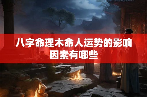 八字命理木命人运势的影响因素有哪些