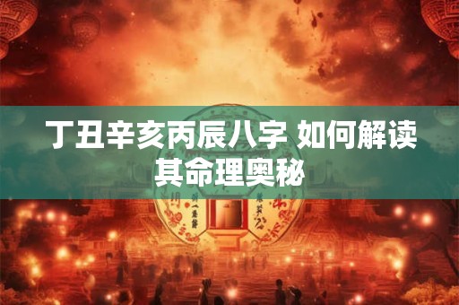丁丑辛亥丙辰八字 如何解读其命理奥秘