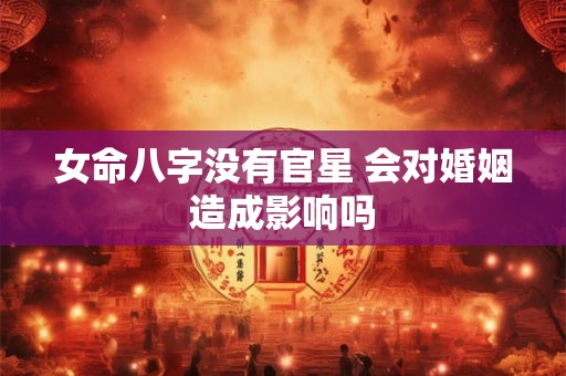 女命八字没有官星 会对婚姻造成影响吗