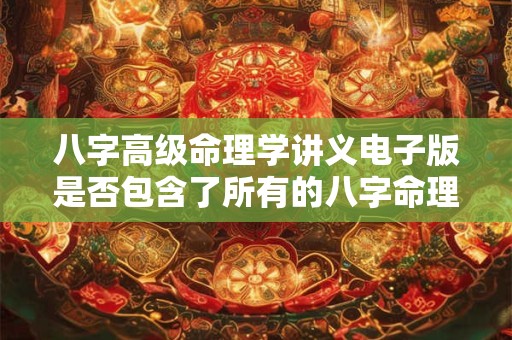 八字高级命理学讲义电子版是否包含了所有的八字命理知识