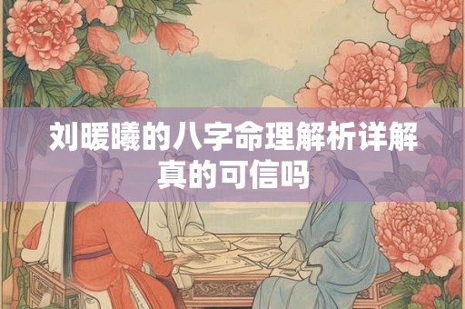 刘暖曦的八字命理解析详解真的可信吗