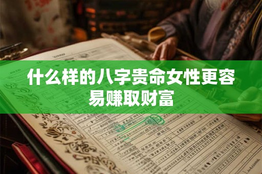 什么样的八字贵命女性更容易赚取财富