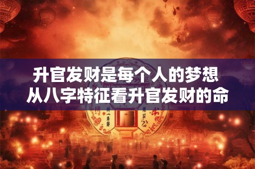 升官发财是每个人的梦想 从八字特征看升官发财的命局 可信吗