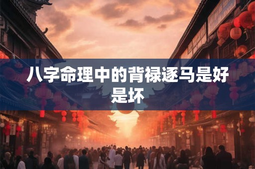八字命理中的背禄逐马是好是坏