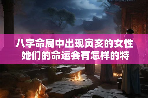 八字命局中出现寅亥的女性 她们的命运会有怎样的特点呢